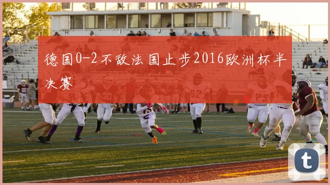 德国0-2不敌法国止步2016欧洲杯半决赛