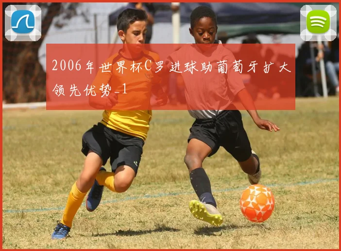 2006年世界杯C罗进球助葡萄牙扩大领先优势_1