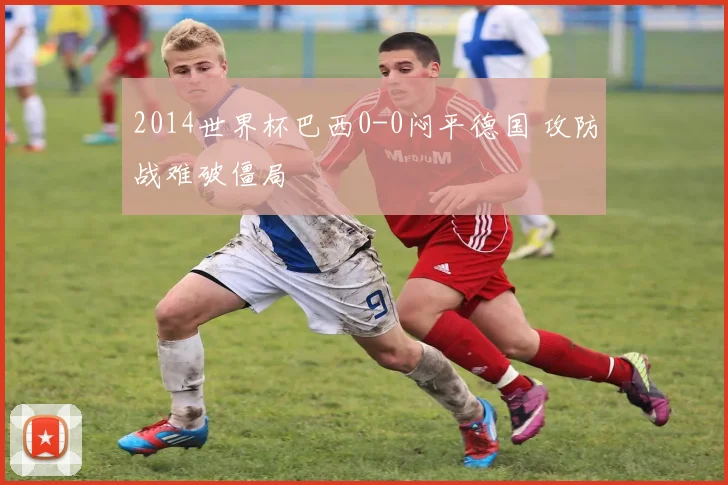 2014世界杯巴西0-0闷平德国 攻防战难破僵局