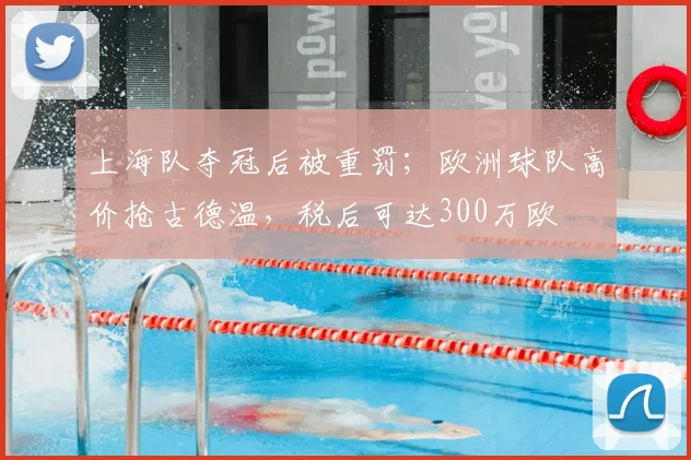 上海队夺冠后被重罚;欧洲球队高价抢古德温,税后可达300万欧