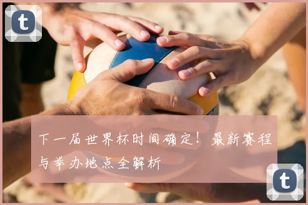 下一届世界杯时间确定!最新赛程与举办地点全解析