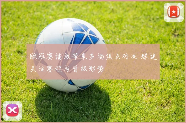 欧冠赛播放带来多场焦点对决 球迷关注赛程与晋级形势