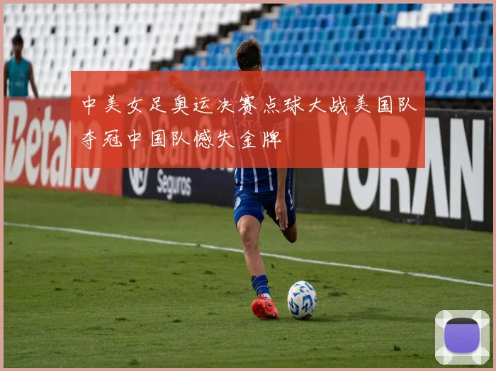 中美女足奥运决赛点球大战美国队夺冠中国队憾失金牌