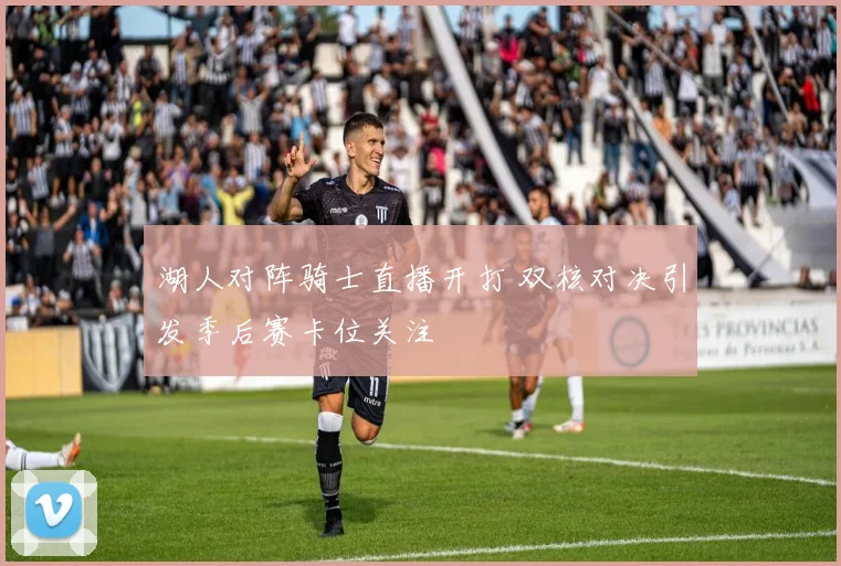 湖人对阵骑士直播开打 双核对决引发季后赛卡位关注