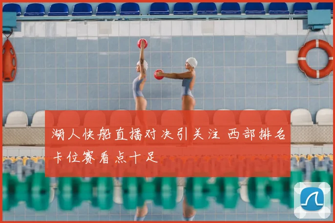 湖人快船直播对决引关注 西部排名卡位赛看点十足