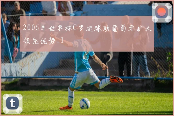 2006年世界杯C罗进球助葡萄牙扩大领先优势_1