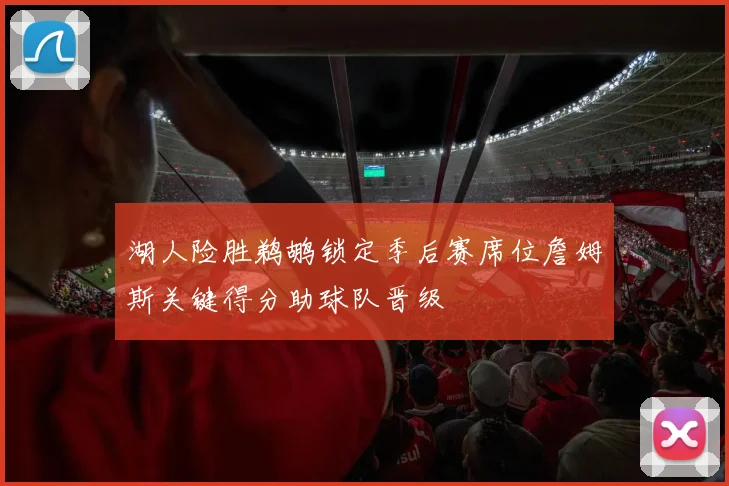 湖人险胜鹈鹕锁定季后赛席位詹姆斯关键得分助球队晋级