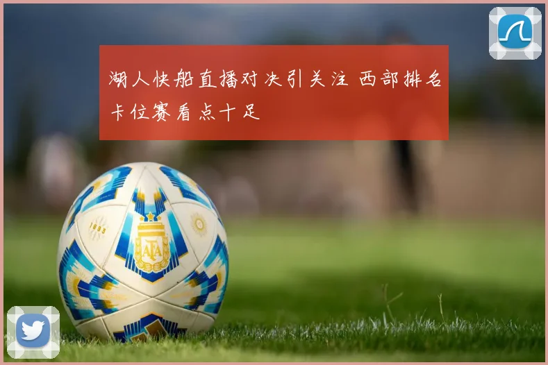 湖人快船直播对决引关注 西部排名卡位赛看点十足