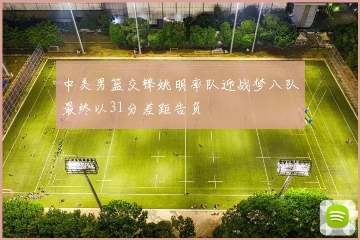 中美男篮交锋姚明率队迎战梦八队最终以31分差距告负