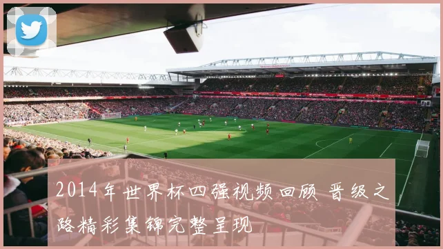 2014年世界杯四强视频回顾 晋级之路精彩集锦完整呈现