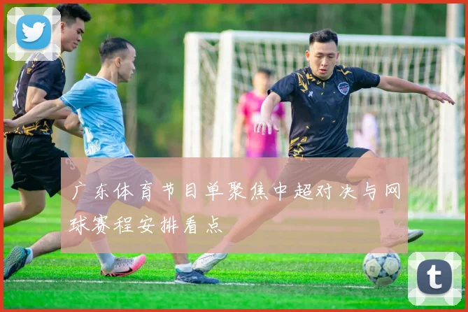 广东体育节目单聚焦中超对决与网球赛程安排看点