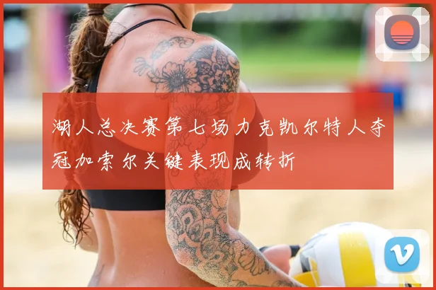 湖人总决赛第七场力克凯尔特人夺冠加索尔关键表现成转折