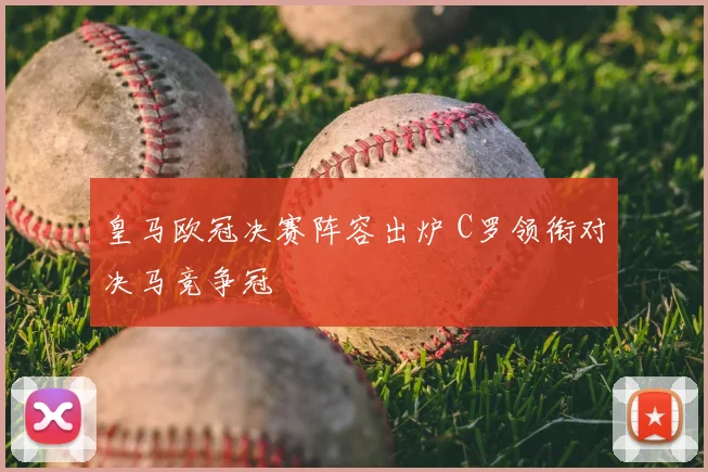 皇马欧冠决赛阵容出炉 C罗领衔对决马竞争冠