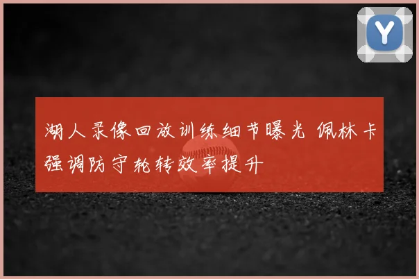 湖人录像回放训练细节曝光 佩林卡强调防守轮转效率提升