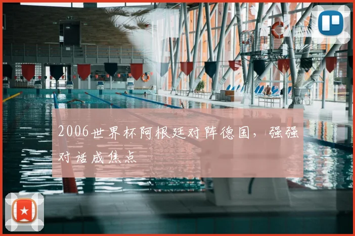 2006世界杯阿根廷对阵德国,强强对话成焦点