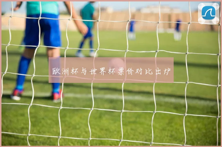 欧洲杯与世界杯票价对比出炉
