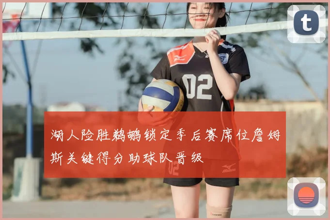 湖人险胜鹈鹕锁定季后赛席位詹姆斯关键得分助球队晋级