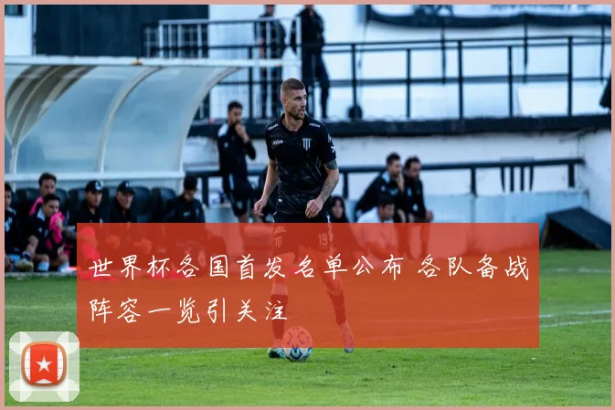 世界杯各国首发名单公布 各队备战阵容一览引关注