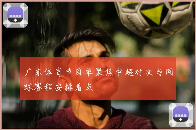 广东体育节目单聚焦中超对决与网球赛程安排看点