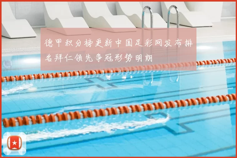 德甲积分榜更新中国足彩网发布排名拜仁领先争冠形势明朗