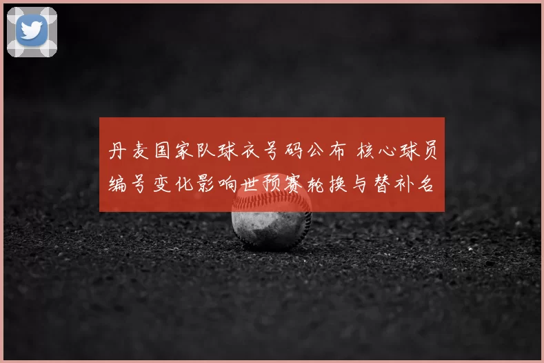 丹麦国家队球衣号码公布 核心球员编号变化影响世预赛轮换与替补名单