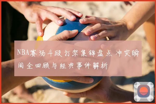 NBA赛场斗殴打架集锦盘点 冲突瞬间全回顾与经典事件解析