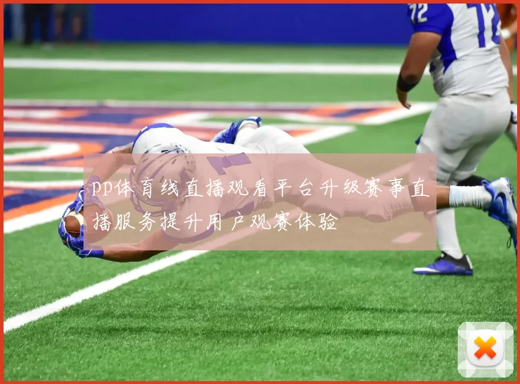 pp体育线直播观看平台升级赛事直播服务提升用户观赛体验