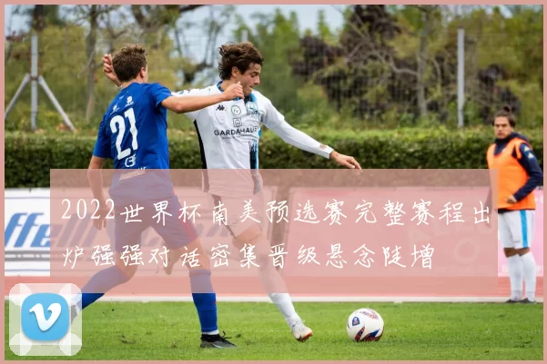 2022世界杯南美预选赛完整赛程出炉强强对话密集晋级悬念陡增