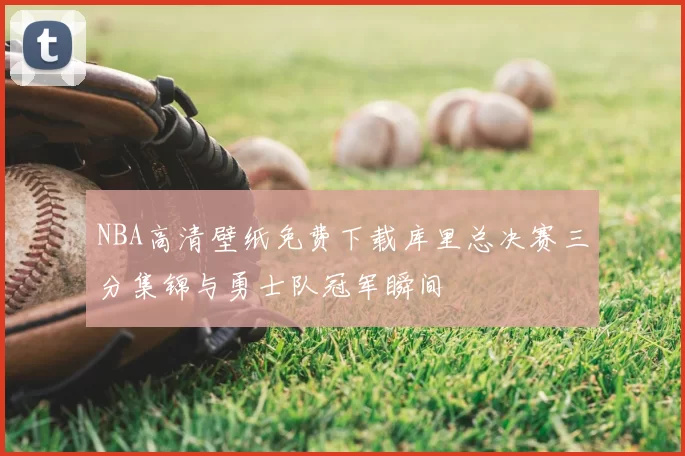 NBA高清壁纸免费下载库里总决赛三分集锦与勇士队冠军瞬间
