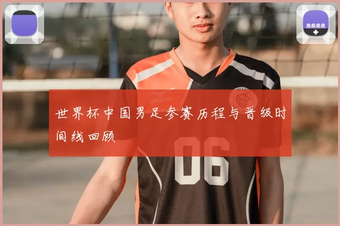 世界杯中国男足参赛历程与晋级时间线回顾