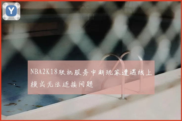 NBA2K18联机服务中断玩家遭遇线上模式无法连接问题