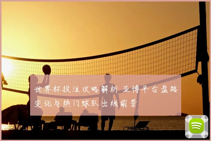 世界杯投注攻略解析 亚博平台盘路变化与热门球队出线前景