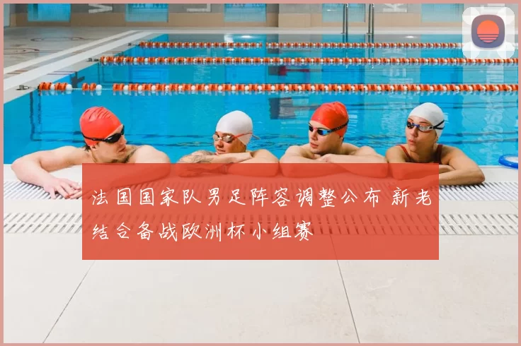 法国国家队男足阵容调整公布 新老结合备战欧洲杯小组赛
