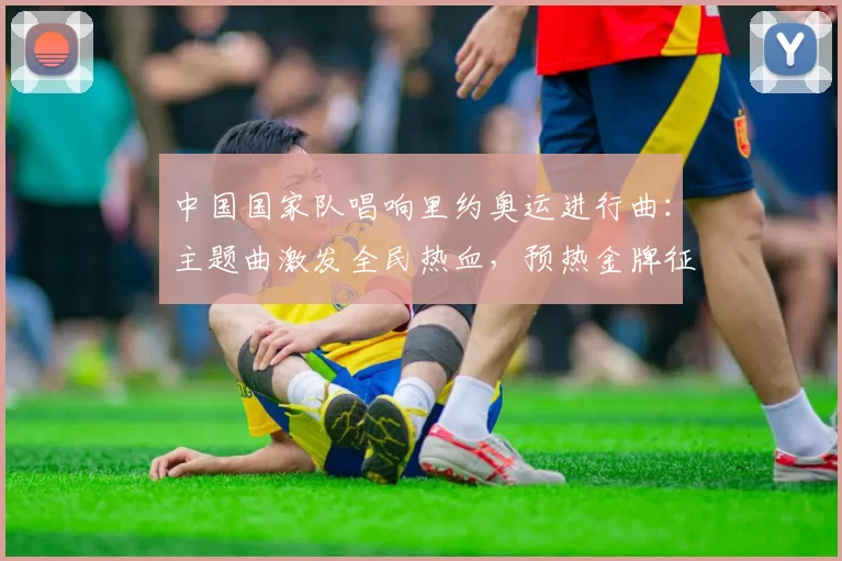 中国国家队唱响里约奥运进行曲：主题曲激发全民热血，预热金牌征程