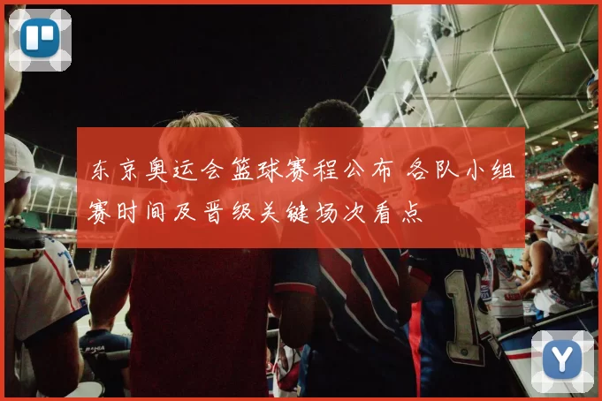 东京奥运会篮球赛程公布 各队小组赛时间及晋级关键场次看点