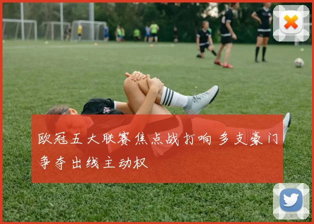 欧冠五大联赛焦点战打响 多支豪门争夺出线主动权