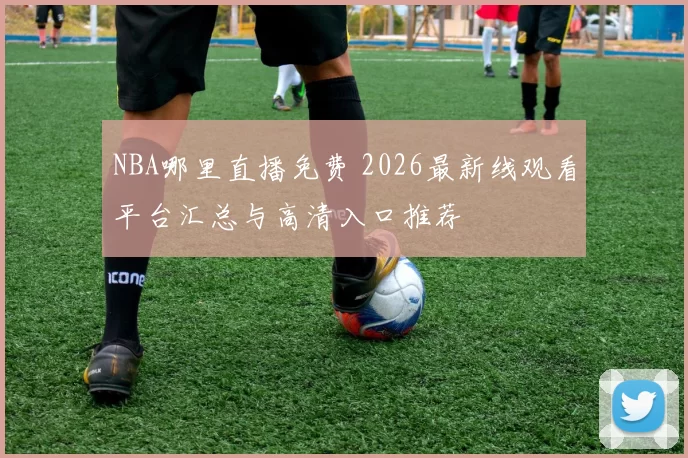 NBA哪里直播免费 2026最新线观看平台汇总与高清入口推荐