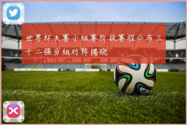 世界杯决赛小组赛阶段赛程公布三十二强分组对阵揭晓