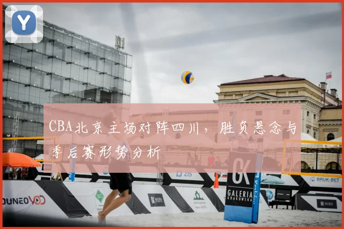 CBA北京主场对阵四川,胜负悬念与季后赛形势分析