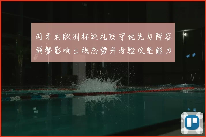 匈牙利欧洲杯巡礼防守优先与阵容调整影响出线态势并考验攻坚能力