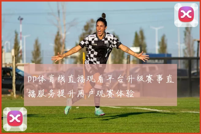 pp体育线直播观看平台升级赛事直播服务提升用户观赛体验