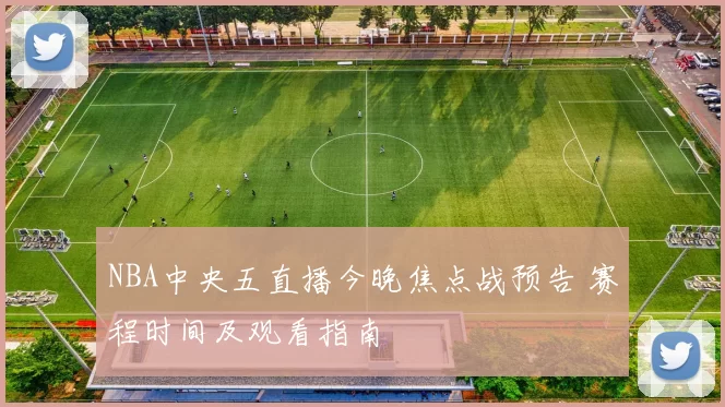 NBA中央五直播今晚焦点战预告 赛程时间及观看指南