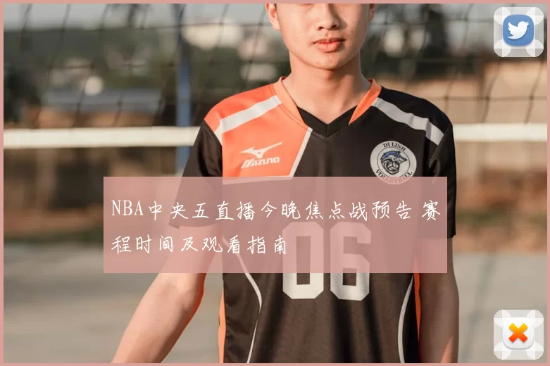 NBA中央五直播今晚焦点战预告 赛程时间及观看指南