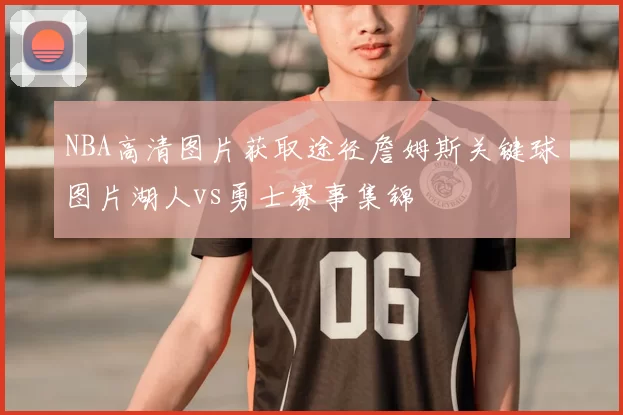 NBA高清图片获取途径詹姆斯关键球图片湖人vs勇士赛事集锦