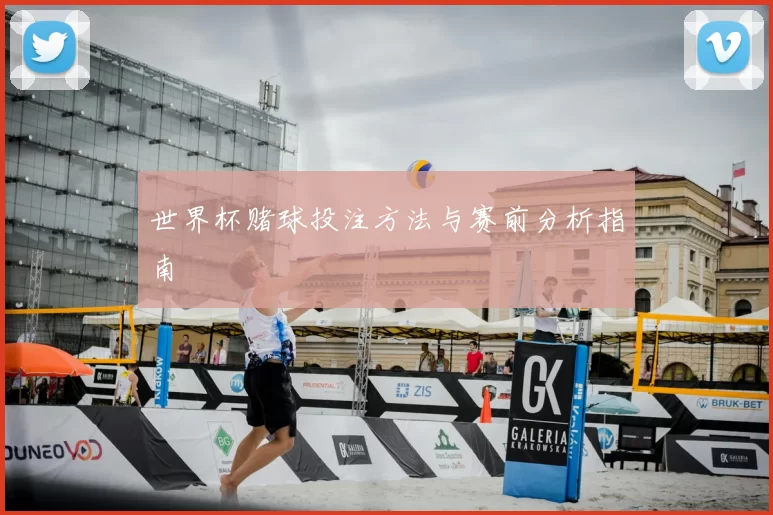 世界杯赌球投注方法与赛前分析指南