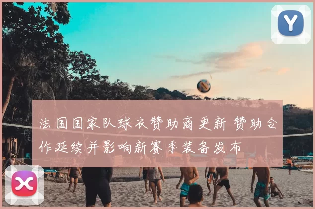 法国国家队球衣赞助商更新 赞助合作延续并影响新赛季装备发布