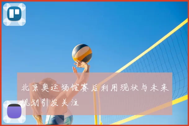 北京奥运场馆赛后利用现状与未来规划引发关注