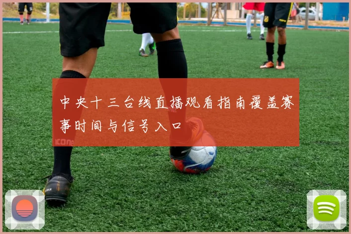 中央十三台线直播观看指南覆盖赛事时间与信号入口