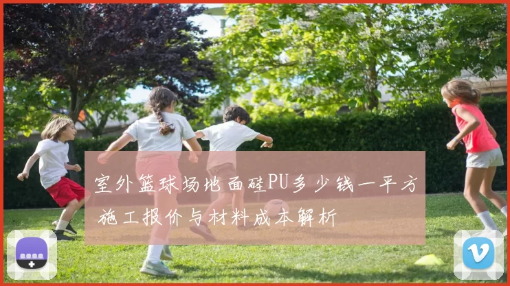 室外篮球场地面硅PU多少钱一平方 施工报价与材料成本解析