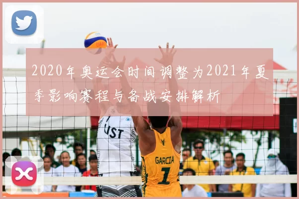2020年奥运会时间调整为2021年夏季影响赛程与备战安排解析